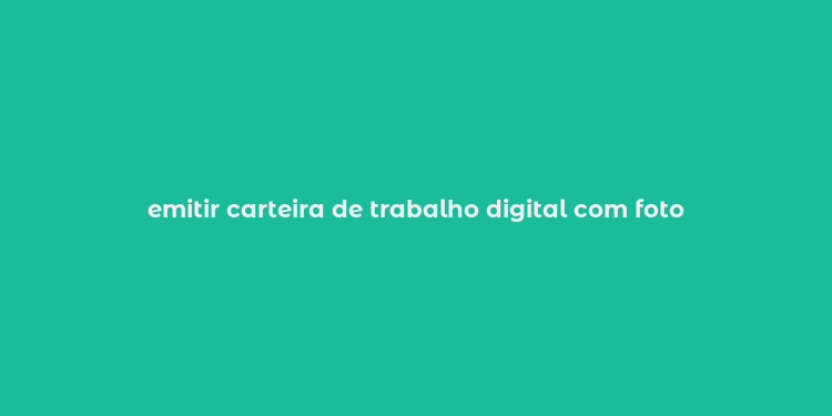 emitir carteira de trabalho digital com foto