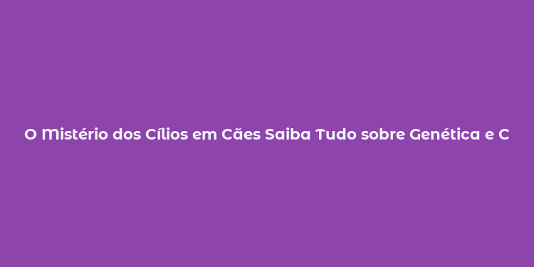 O Mistério dos Cílios em Cães Saiba Tudo sobre Genética e Cuidados