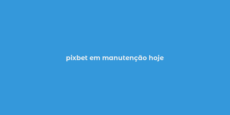 pixbet em manutenção hoje