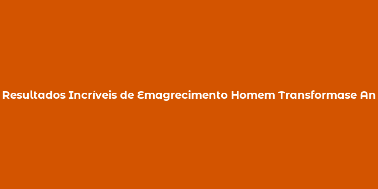 Resultados Incríveis de Emagrecimento Homem Transformase Antes e Depois