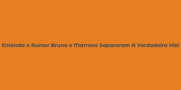 Entenda o Rumor Bruno e Marrone Separaram A Verdadeira História