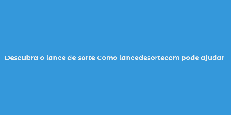 Descubra o lance de sorte Como lancedesortecom pode ajudar nos jogos de azar