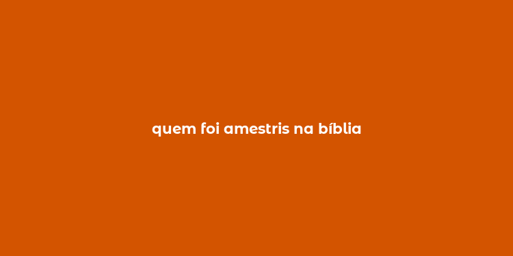 quem foi amestris na bíblia