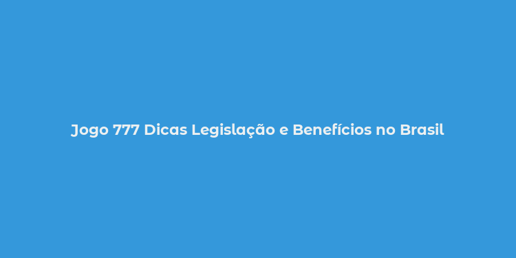 Jogo 777 Dicas Legislação e Benefícios no Brasil