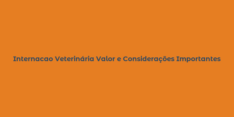 Internacao Veterinária Valor e Considerações Importantes