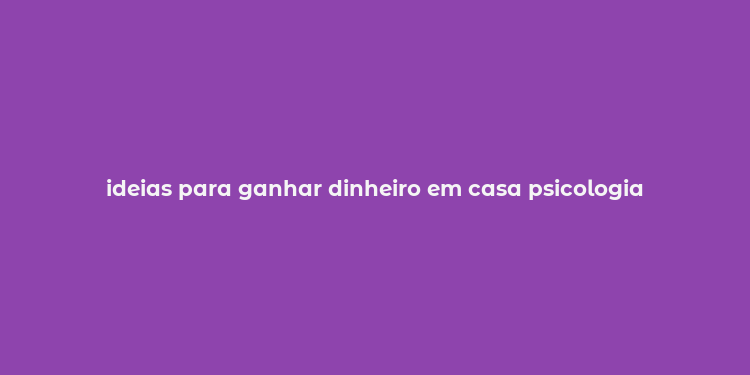 ideias para ganhar dinheiro em casa psicologia