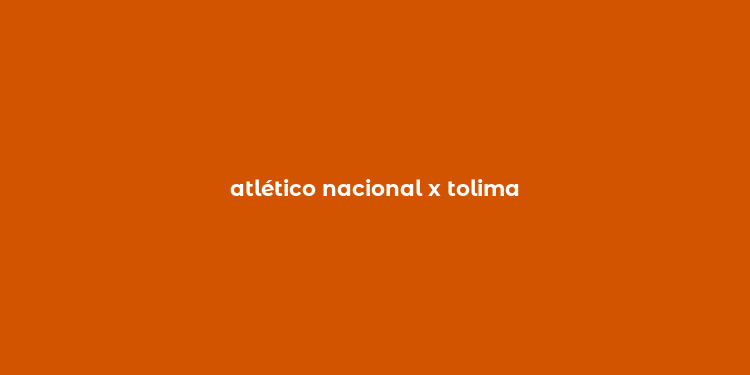 atlético nacional x tolima