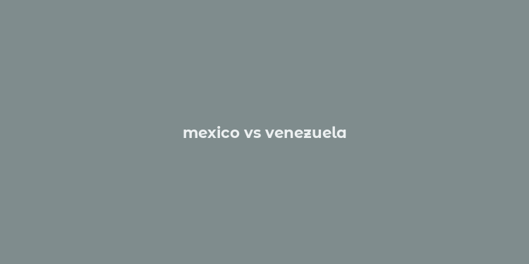 mexico vs venezuela