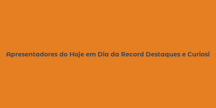 Apresentadores do Hoje em Dia da Record Destaques e Curiosidades