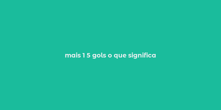 mais 1 5 gols o que significa