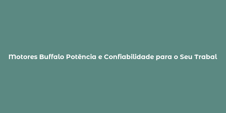 Motores Buffalo Potência e Confiabilidade para o Seu Trabalho