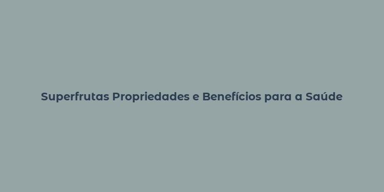 Superfrutas Propriedades e Benefícios para a Saúde