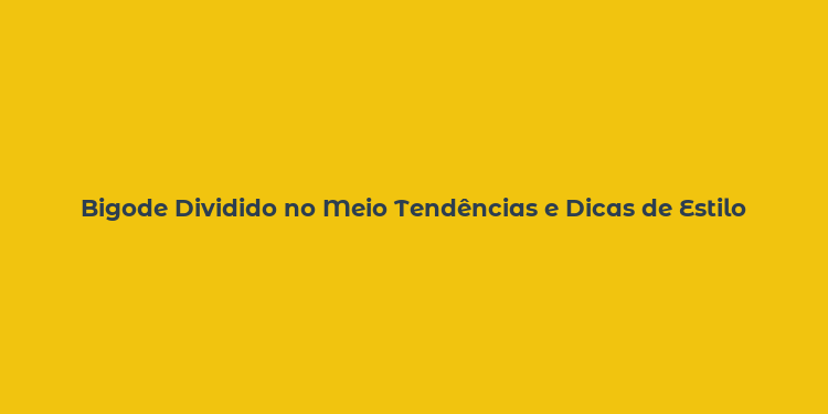 Bigode Dividido no Meio Tendências e Dicas de Estilo