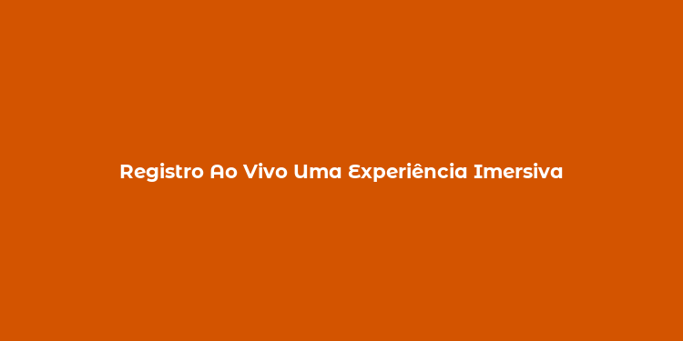 Registro Ao Vivo Uma Experiência Imersiva