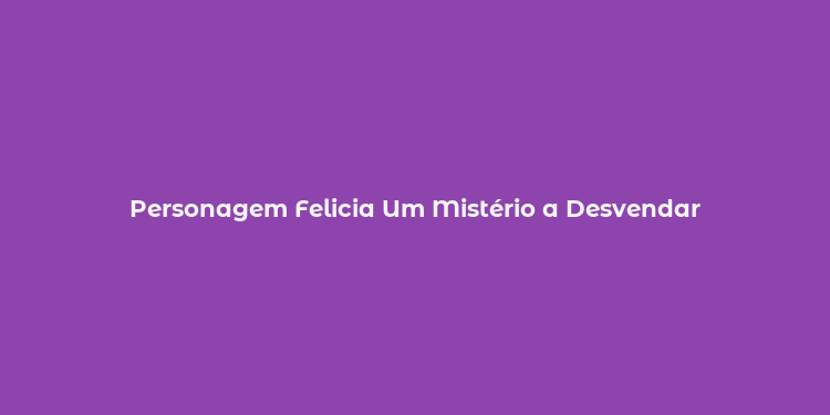 Personagem Felicia Um Mistério a Desvendar