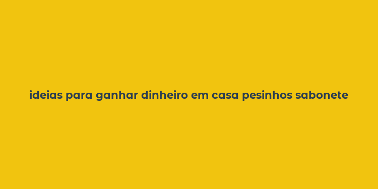 ideias para ganhar dinheiro em casa pesinhos sabonete