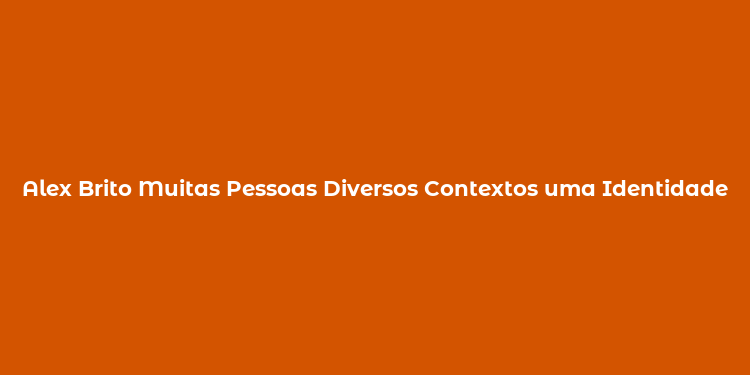 Alex Brito Muitas Pessoas Diversos Contextos uma Identidade Desafiada