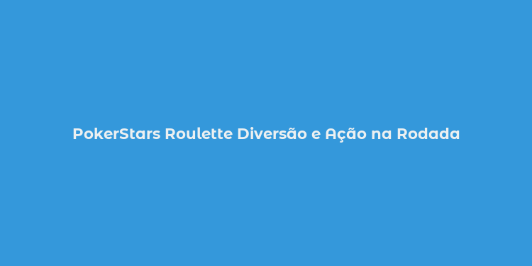 PokerStars Roulette Diversão e Ação na Rodada