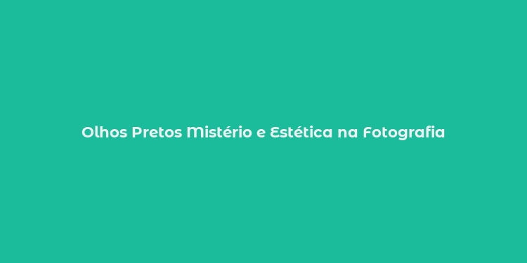 Olhos Pretos Mistério e Estética na Fotografia