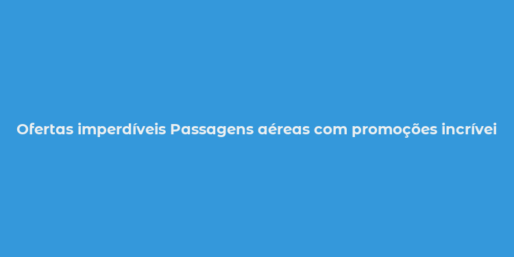 Ofertas imperdíveis Passagens aéreas com promoções incríveis