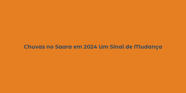 Chuvas no Saara em 2024 Um Sinal de Mudança