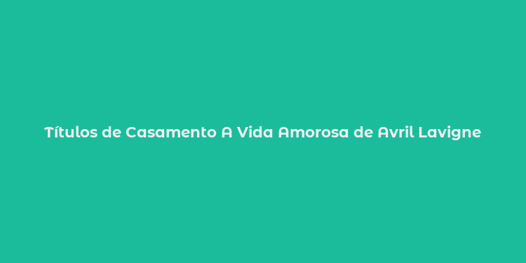 Títulos de Casamento A Vida Amorosa de Avril Lavigne