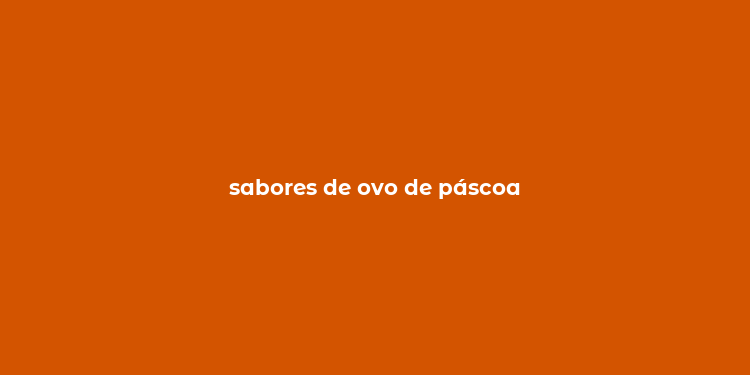 sabores de ovo de páscoa