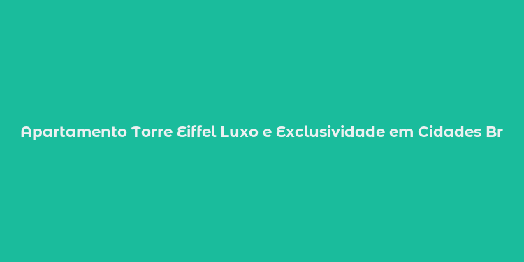 Apartamento Torre Eiffel Luxo e Exclusividade em Cidades Brasileiras