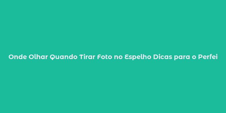 Onde Olhar Quando Tirar Foto no Espelho Dicas para o Perfeito Selfi