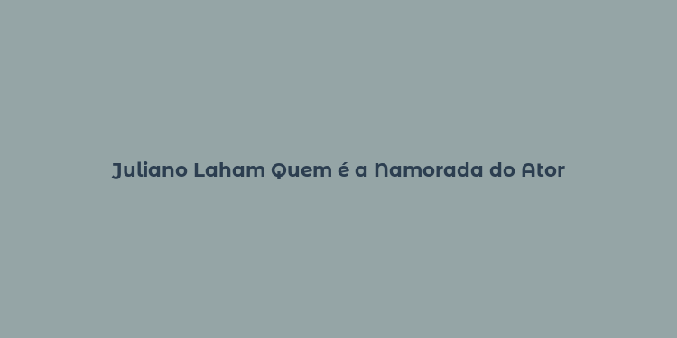 Juliano Laham Quem é a Namorada do Ator