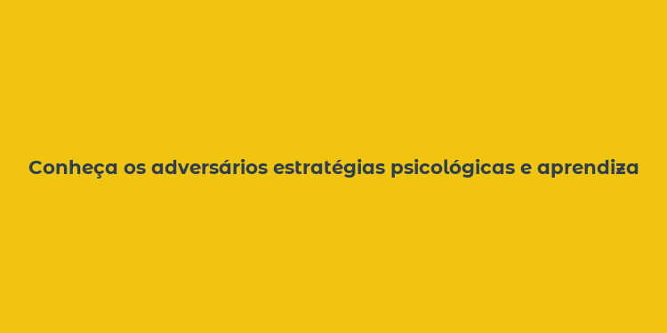 Conheça os adversários estratégias psicológicas e aprendizados