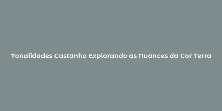 Tonalidades Castanho Explorando as Nuances da Cor Terra