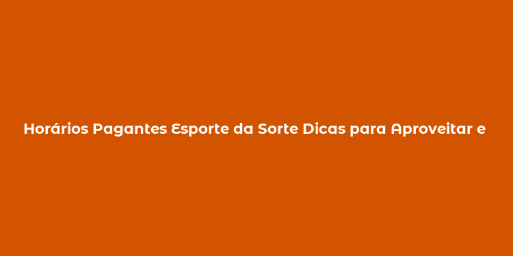 Horários Pagantes Esporte da Sorte Dicas para Aproveitar e Ganhar Mais