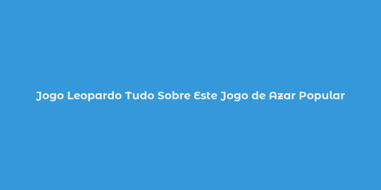 Jogo Leopardo Tudo Sobre Este Jogo de Azar Popular