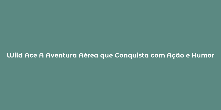 Wild Ace A Aventura Aérea que Conquista com Ação e Humor