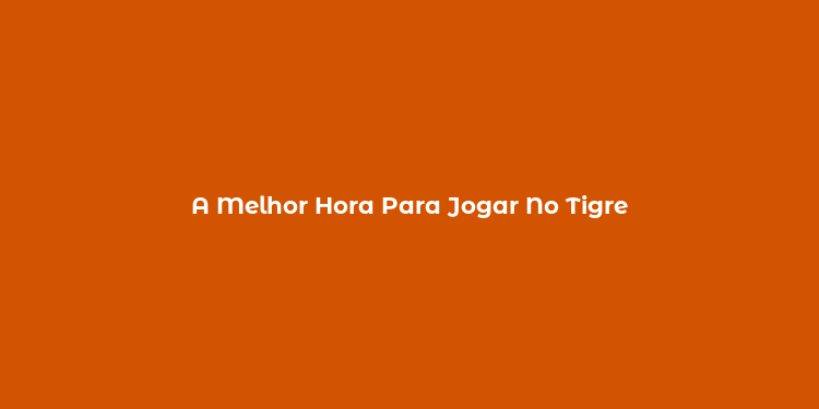 A Melhor Hora Para Jogar No Tigre