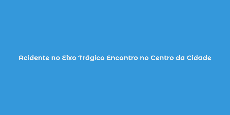 Acidente no Eixo Trágico Encontro no Centro da Cidade