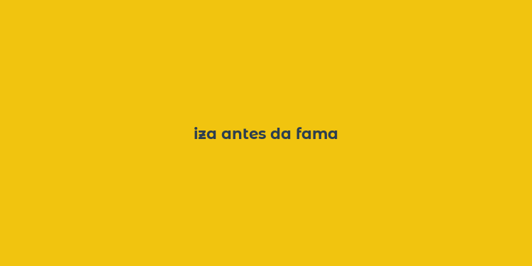 iza antes da fama