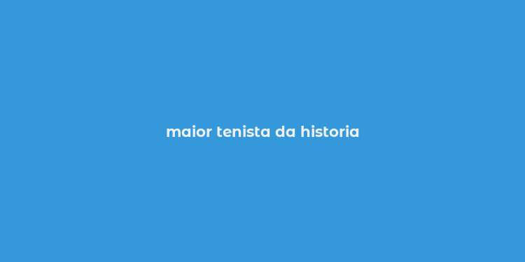 maior tenista da historia