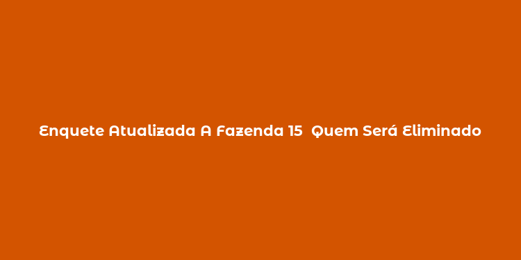 Enquete Atualizada A Fazenda 15  Quem Será Eliminado