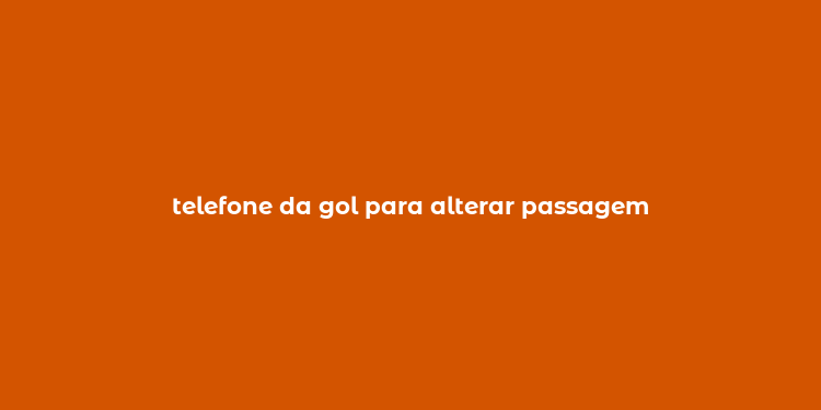 telefone da gol para alterar passagem