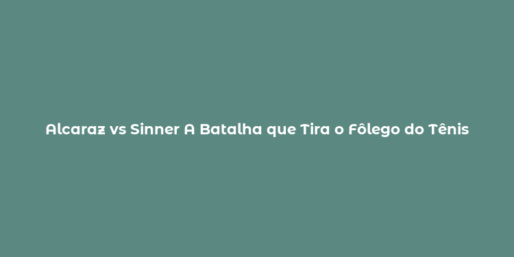 Alcaraz vs Sinner A Batalha que Tira o Fôlego do Tênis