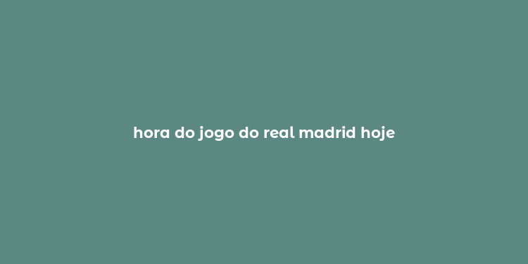 hora do jogo do real madrid hoje