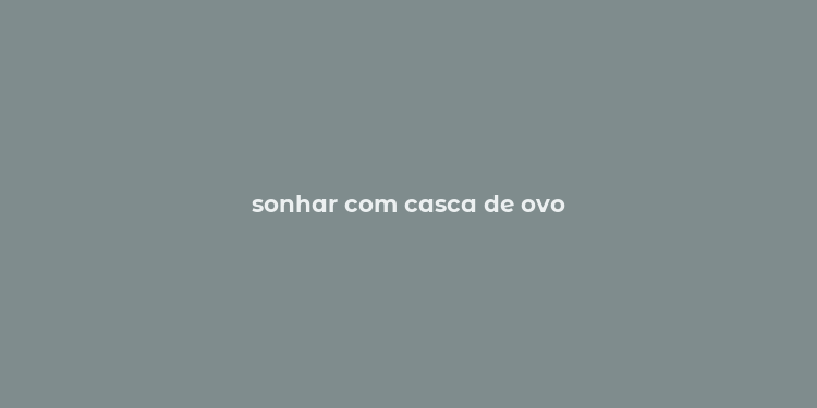 sonhar com casca de ovo