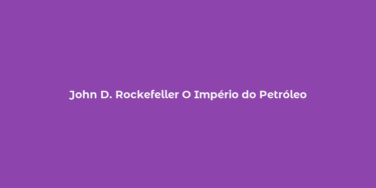 John D. Rockefeller O Império do Petróleo