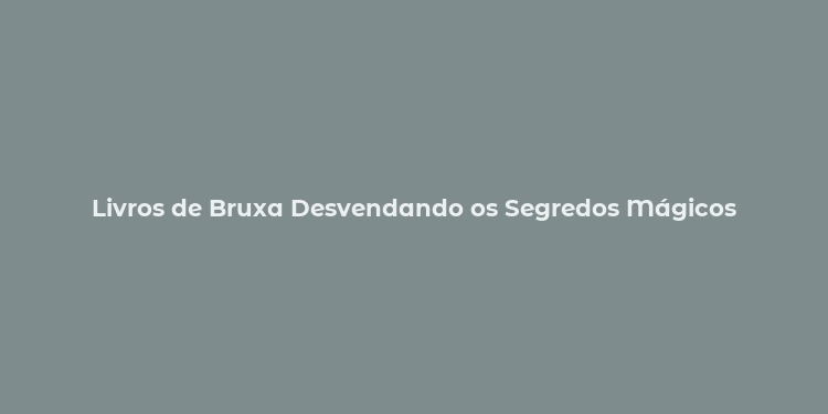 Livros de Bruxa Desvendando os Segredos Mágicos