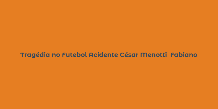 Tragédia no Futebol Acidente César Menotti  Fabiano