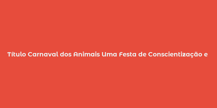 Título Carnaval dos Animais Uma Festa de Conscientização e Diversão