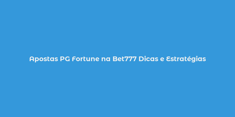 Apostas PG Fortune na Bet777 Dicas e Estratégias