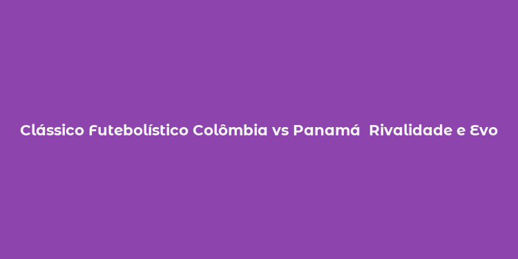 Clássico Futebolístico Colômbia vs Panamá  Rivalidade e Evolução